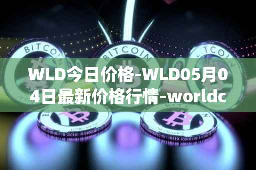 WLD今日价格-WLD05月04日最新价格行情-worldcoin-org最新走势消息