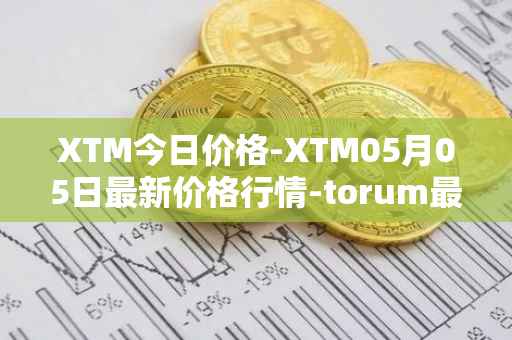 XTM今日价格-XTM05月05日最新价格行情-torum最新走势消息