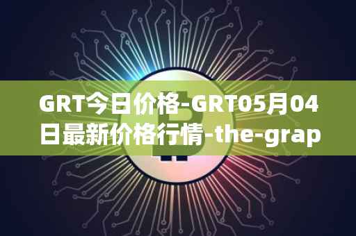 GRT今日价格-GRT05月04日最新价格行情-the-graph最新走势消息