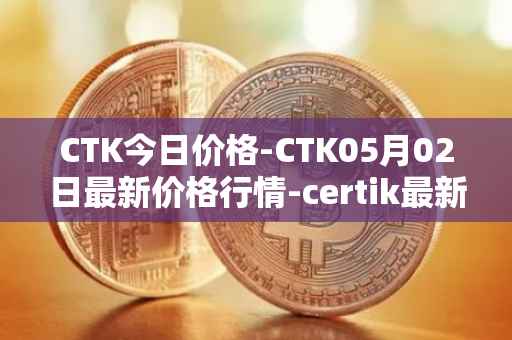CTK今日价格-CTK05月02日最新价格行情-certik最新走势消息