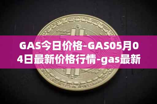 GAS今日价格-GAS05月04日最新价格行情-gas最新走势消息