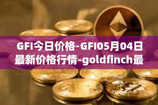 GFI今日价格-GFI05月04日最新价格行情-goldfinch最新走势消息