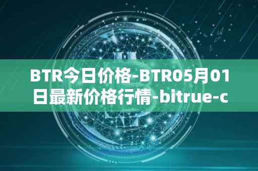 BTR今日价格-BTR05月01日最新价格行情-bitrue-coin最新走势消息