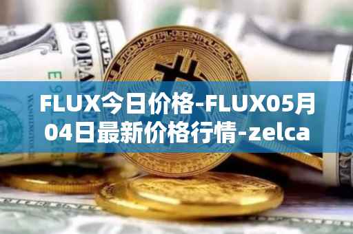 FLUX今日价格-FLUX05月04日最新价格行情-zelcash最新走势消息