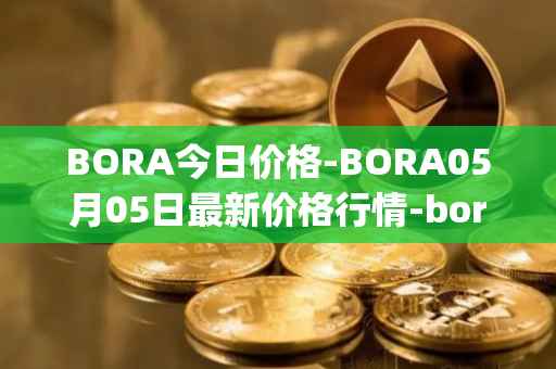 BORA今日价格-BORA05月05日最新价格行情-bora-ecosystem最新走势消息
