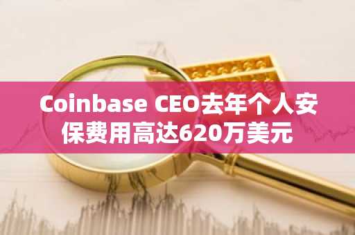 Coinbase CEO去年个人安保费用高达620万美元