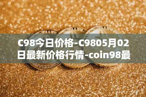 C98今日价格-C9805月02日最新价格行情-coin98最新走势消息
