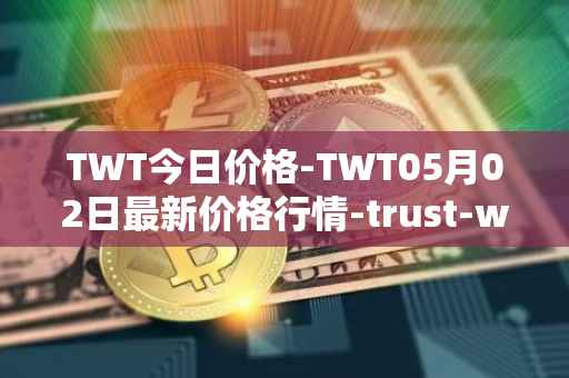 TWT今日价格-TWT05月02日最新价格行情-trust-wallet最新走势消息