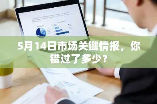 5月14日市场关键情报，你错过了多少？
