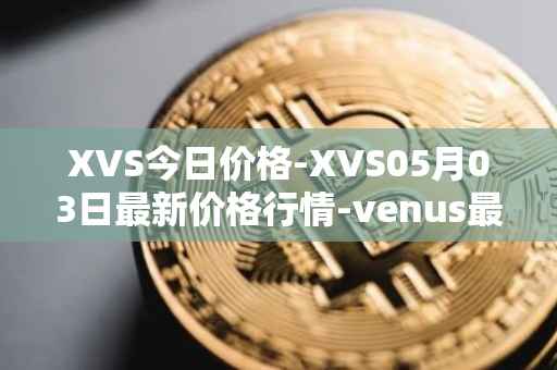 XVS今日价格-XVS05月03日最新价格行情-venus最新走势消息