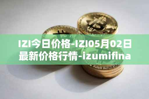IZI今日价格-IZI05月02日最新价格行情-izumifinance最新走势消息