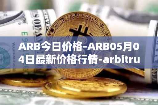 ARB今日价格-ARB05月04日最新价格行情-arbitrum最新走势消息