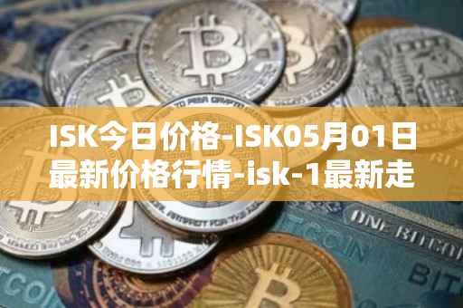 ISK今日价格-ISK05月01日最新价格行情-isk-1最新走势消息