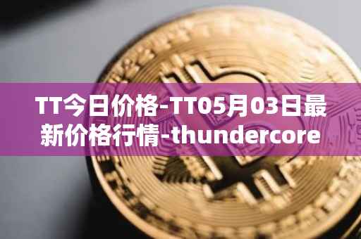 TT今日价格-TT05月03日最新价格行情-thundercore最新走势消息