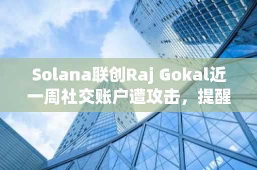 Solana联创Raj Gokal近一周社交账户遭攻击，提醒用户警惕可疑内容发布