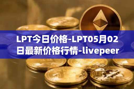 LPT今日价格-LPT05月02日最新价格行情-livepeer最新走势消息