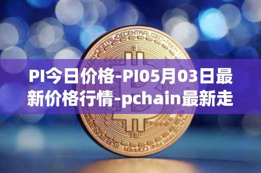 PI今日价格-PI05月03日最新价格行情-pchain最新走势消息