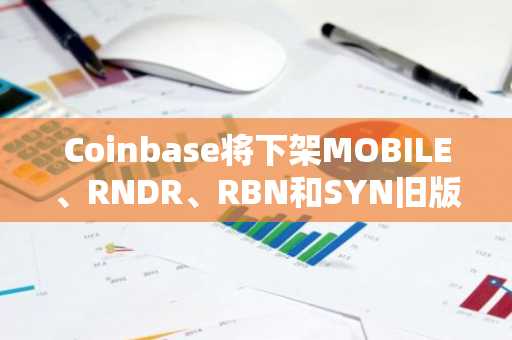 Coinbase将下架MOBILE、RNDR、RBN和SYN旧版本代币