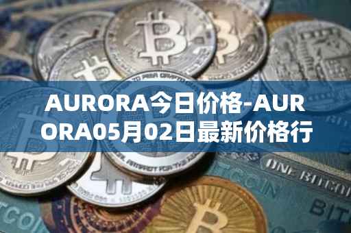 AURORA今日价格-AURORA05月02日最新价格行情-aurora-near最新走势消息