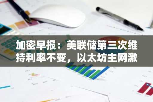 加密早报：美联储第三次维持利率不变，以太坊主网激活 Pectra 升级