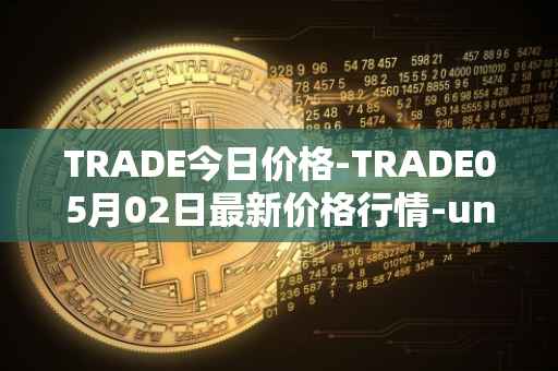 TRADE今日价格-TRADE05月02日最新价格行情-unitrade最新走势消息