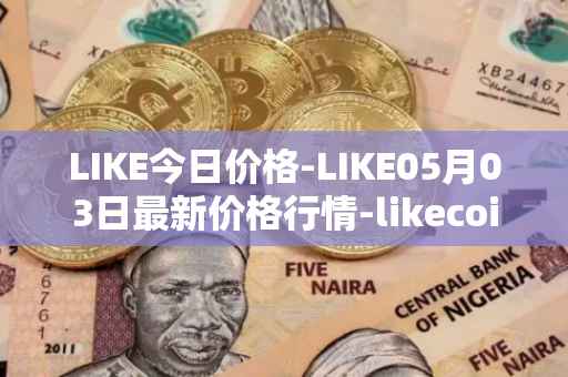 LIKE今日价格-LIKE05月03日最新价格行情-likecoin最新走势消息