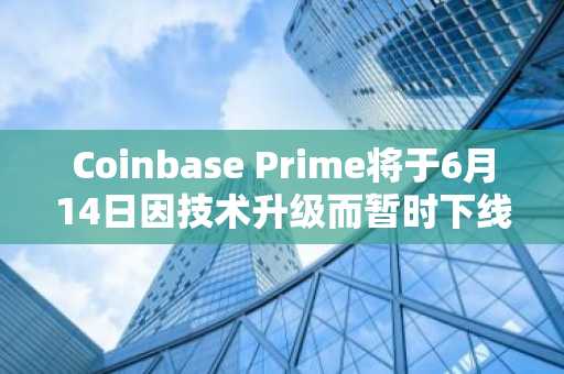 Coinbase Prime将于6月14日因技术升级而暂时下线，预计最长为4小时