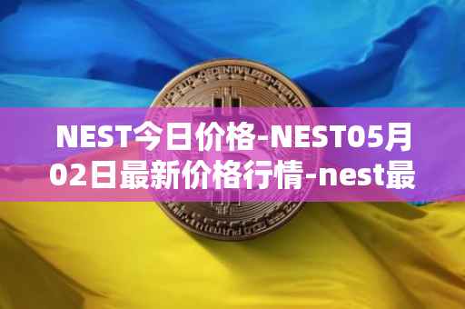 NEST今日价格-NEST05月02日最新价格行情-nest最新走势消息