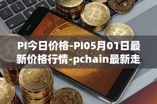 PI今日价格-PI05月01日最新价格行情-pchain最新走势消息