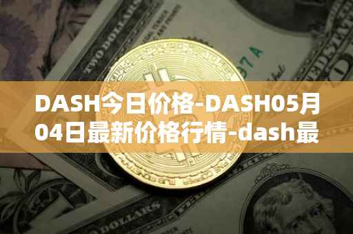 DASH今日价格-DASH05月04日最新价格行情-dash最新走势消息