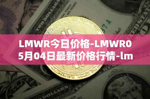 LMWR今日价格-LMWR05月04日最新价格行情-lmwr最新走势消息
