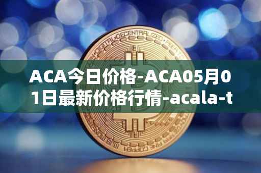 ACA今日价格-ACA05月01日最新价格行情-acala-token最新走势消息