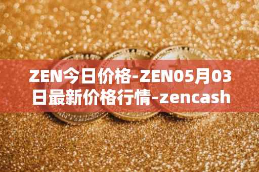 ZEN今日价格-ZEN05月03日最新价格行情-zencash最新走势消息