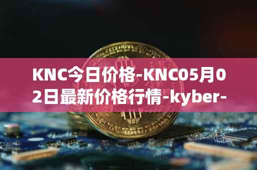 KNC今日价格-KNC05月02日最新价格行情-kyber-network最新走势消息