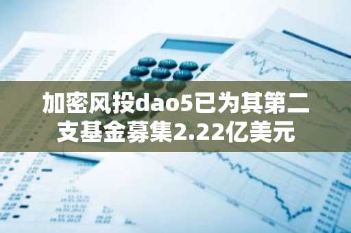 加密风投dao5已为其第二支基金募集2.22亿美元