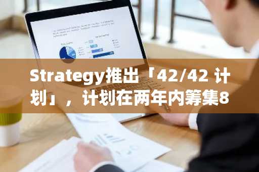 Strategy推出「42/42 计划」，计划在两年内筹集840亿美元用于购买比特币