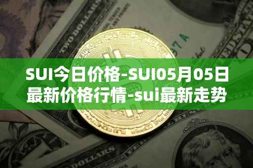 SUI今日价格-SUI05月05日最新价格行情-sui最新走势消息