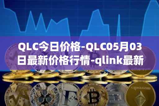QLC今日价格-QLC05月03日最新价格行情-qlink最新走势消息