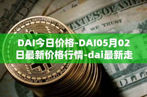 DAI今日价格-DAI05月02日最新价格行情-dai最新走势消息