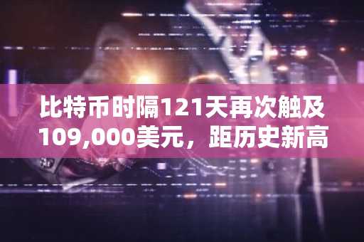 比特币时隔121天再次触及109,000美元，距历史新高仅0.62%