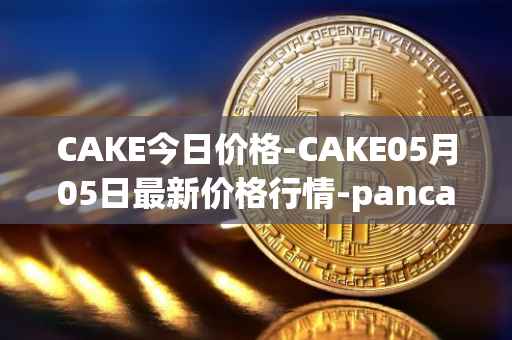 CAKE今日价格-CAKE05月05日最新价格行情-pancakeswap最新走势消息