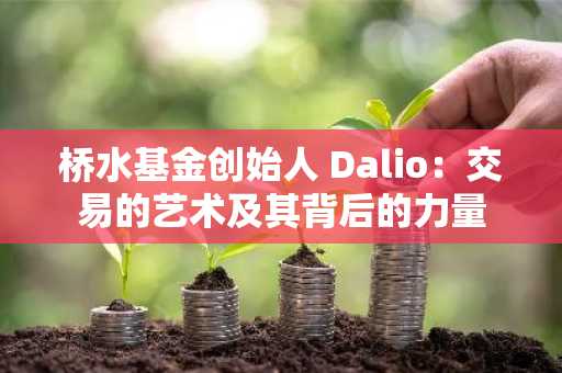 桥水基金创始人 Dalio：交易的艺术及其背后的力量