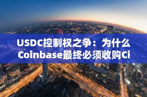 USDC控制权之争：为什么Coinbase最终必须收购Circle？