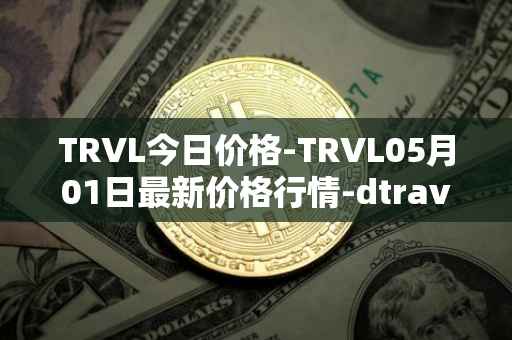 TRVL今日价格-TRVL05月01日最新价格行情-dtraveltoken最新走势消息