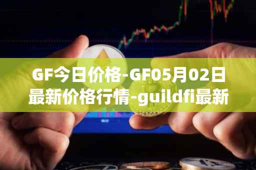 GF今日价格-GF05月02日最新价格行情-guildfi最新走势消息