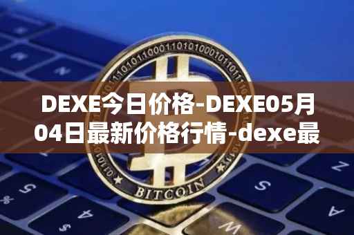 DEXE今日价格-DEXE05月04日最新价格行情-dexe最新走势消息