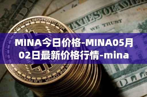 MINA今日价格-MINA05月02日最新价格行情-mina-protocoliou最新走势消息