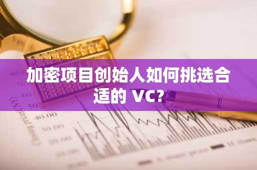 加密项目创始人如何挑选合适的 VC？