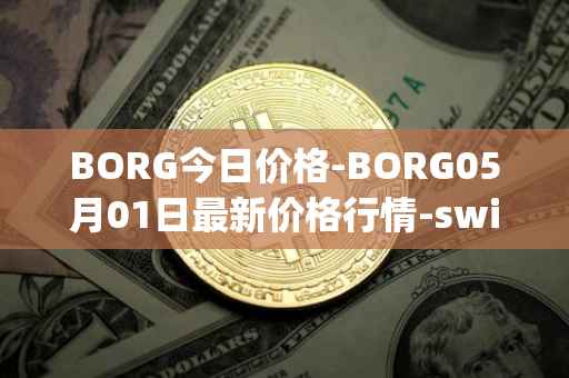 BORG今日价格-BORG05月01日最新价格行情-swissborg最新走势消息