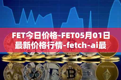 FET今日价格-FET05月01日最新价格行情-fetch-ai最新走势消息
